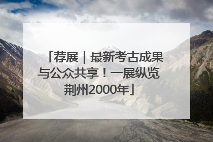 荐展｜最新考古成果与公众共享！一展纵览荆州2000年