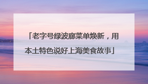 老字号绿波廊菜单焕新，用本土特色说好上海美食故事