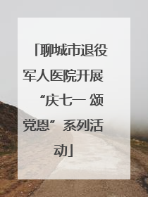 聊城市退役军人医院开展“庆七一 颂党恩”系列活动