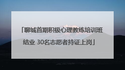 聊城首期积极心理教练培训班结业 30名志愿者持证上岗