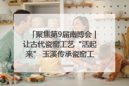 聚焦第9届南博会｜让古代瓷窑工艺“活起来” 玉溪传承瓷窑工艺将出展南博会