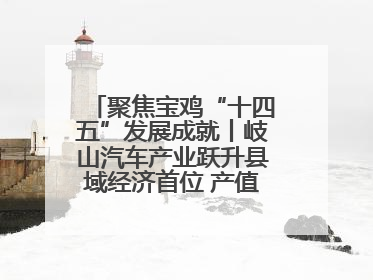 聚焦宝鸡“十四五”发展成就丨岐山汽车产业跃升县域经济首位 产值突破205亿 占规上工业75%