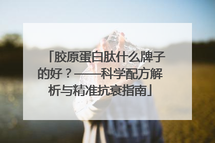 胶原蛋白肽什么牌子的好？——科学配方解析与精准抗衰指南