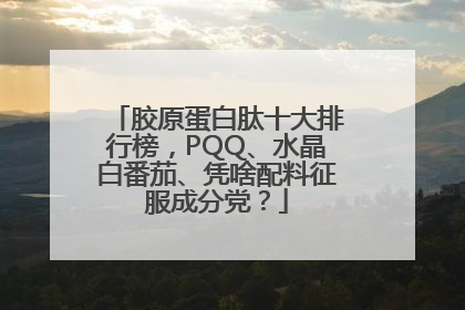 胶原蛋白肽十大排行榜，PQQ、水晶白番茄、凭啥配料征服成分党？