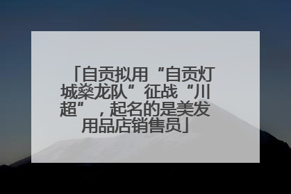 自贡拟用“自贡灯城燊龙队”征战“川超”，起名的是美发用品店销售员