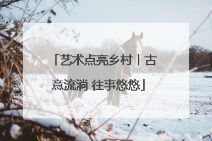 艺术点亮乡村丨古意流淌 往事悠悠