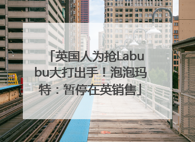 英国人为抢Labubu大打出手！泡泡玛特：暂停在英销售