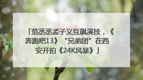 范丞丞孟子义互飙演技，《奔跑吧13》“兄弟团”在西安开拍《24K风暴》