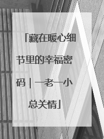 藏在暖心细节里的幸福密码｜一老一小总关情