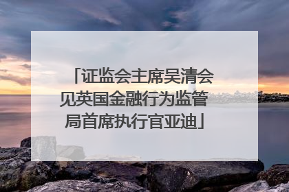 证监会主席吴清会见英国金融行为监管局首席执行官亚迪
