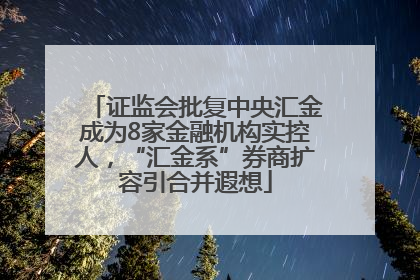 证监会批复中央汇金成为8家金融机构实控人，“汇金系”券商扩容引合并遐想