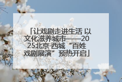 让戏剧走进生活 以文化滋养城市——2025北京·西城“百姓戏剧展演”预热开启