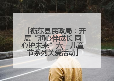 衡东县民政局：开展“润心伴成长 同心护未来”六一儿童节系列关爱活动