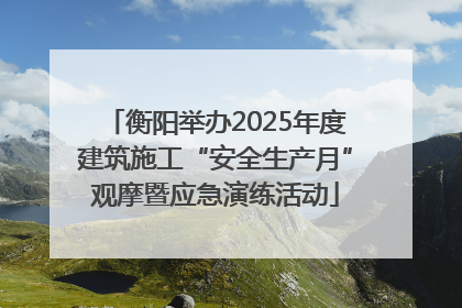 衡阳举办2025年度建筑施工“安全生产月”观摩暨应急演练活动