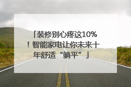 装修别心疼这10%！智能家电让你未来十年舒适“躺平”