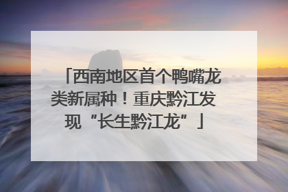 西南地区首个鸭嘴龙类新属种！重庆黔江发现“长生黔江龙”