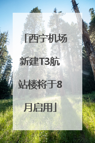 西宁机场新建T3航站楼将于8月启用