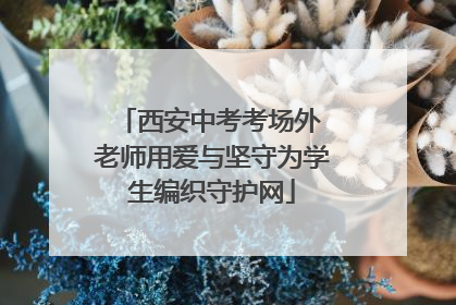 西安中考考场外 老师用爱与坚守为学生编织守护网