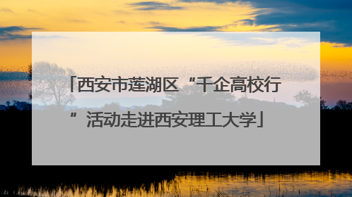 西安市莲湖区“千企高校行”活动走进西安理工大学