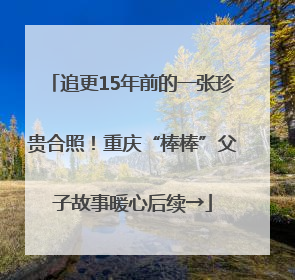 追更15年前的一张珍贵合照！重庆“棒棒”父子故事暖心后续→