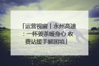 运营视窗丨永州高速：一杯姜茶暖身心 收费站援手解困境