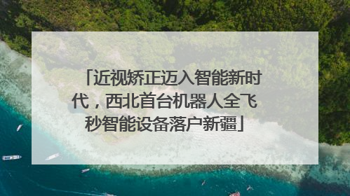 近视矫正迈入智能新时代，西北首台机器人全飞秒智能设备落户新疆