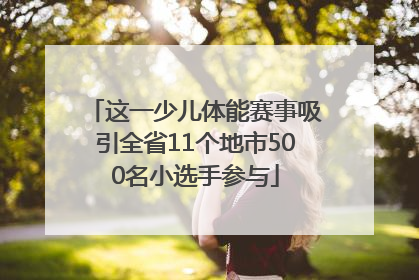 这一少儿体能赛事吸引全省11个地市500名小选手参与