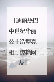 迪丽热巴中世纪华丽公主造型亮相，惊艳网友