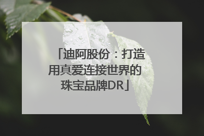 迪阿股份：打造用真爱连接世界的珠宝品牌DR