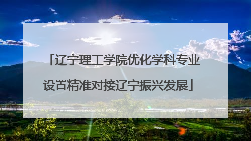 辽宁理工学院优化学科专业设置精准对接辽宁振兴发展