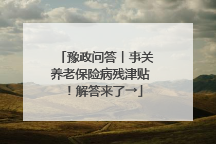 豫政问答丨事关养老保险病残津贴！解答来了→