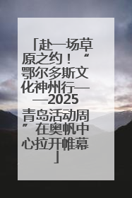 赴一场草原之约！“鄂尔多斯文化神州行——2025青岛活动周”在奥帆中心拉开帷幕
