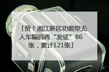 赞！湘江新区功能型无人车编码再“发证”86张，累计121张
