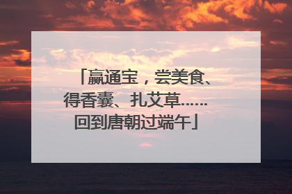 赢通宝，尝美食、得香囊、扎艾草……回到唐朝过端午