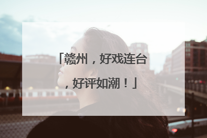 赣州，好戏连台，好评如潮！