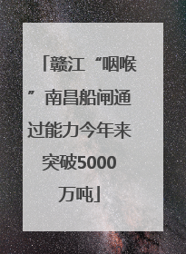 赣江“咽喉”南昌船闸通过能力今年来突破5000万吨