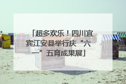 超多欢乐！四川宜宾江安县举行庆“六一”五育成果展