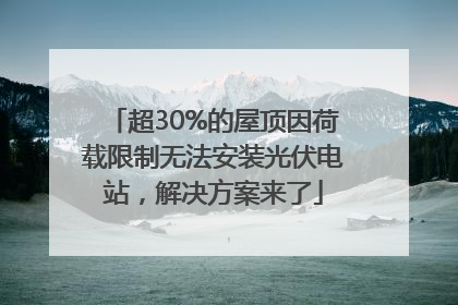超30%的屋顶因荷载限制无法安装光伏电站，解决方案来了