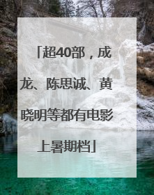 超40部，成龙、陈思诚、黄晓明等都有电影上暑期档