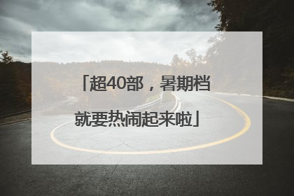 超40部，暑期档就要热闹起来啦