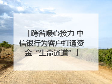 跨省暖心接力 中信银行为客户打通资金“生命通道”