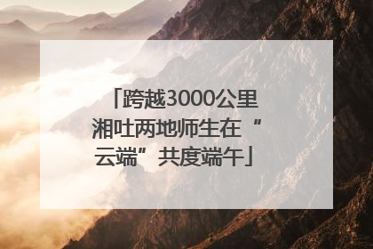 跨越3000公里 湘吐两地师生在“云端”共度端午
