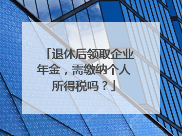 退休后领取企业年金，需缴纳个人所得税吗？