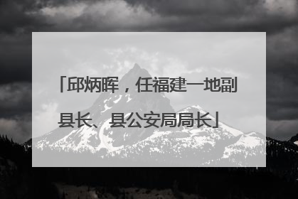 邱炳晖，任福建一地副县长、县公安局局长