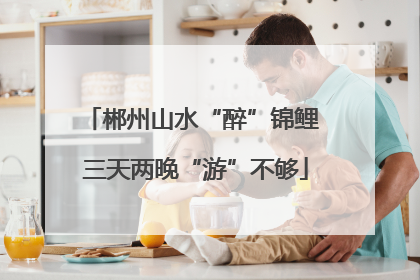 郴州山水“醉”锦鲤 三天两晚“游”不够