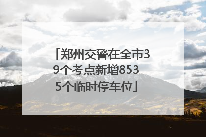 郑州交警在全市39个考点新增8535个临时停车位