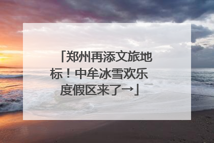 郑州再添文旅地标！中牟冰雪欢乐度假区来了→