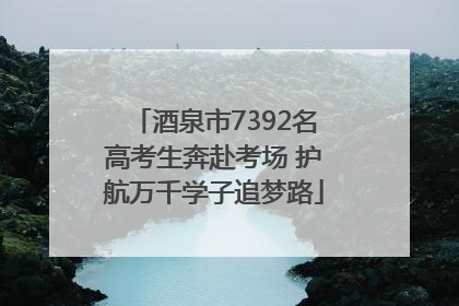 酒泉市7392名高考生奔赴考场 护航万千学子追梦路