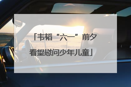 韦韬“六一”前夕看望慰问少年儿童