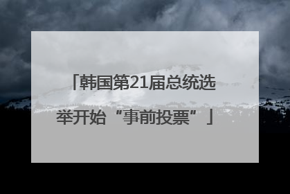 韩国第21届总统选举开始“事前投票”